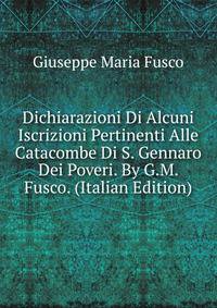 Dichiarazioni Di Alcuni Iscrizioni Pertinenti Alle Catacombe Di S. Gennaro Dei Poveri. By G.M. Fusco. (Italian Edition)