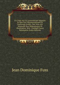 J.D. Fuss Ad J.B. Lycocriticum Epistola: In Qua Loci Metamorphosen Et Fastorum Ovidii,, Nec Non Alii Nonnulli Sive Defenduntur Et Illustrantur, Sive . Exempli Causa Refutantur (Latin Edition)