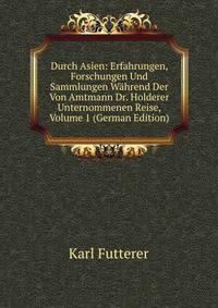 Durch Asien: Erfahrungen, Forschungen Und Sammlungen Wahrend Der Von Amtmann Dr. Holderer Unternommenen Reise, Volume 1 (German Edition)