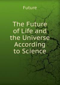 The Future of Life and the Universe According to Science