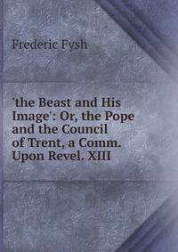 'the Beast and His Image': Or, the Pope and the Council of Trent, a Comm. Upon Revel. XIII