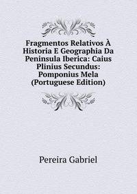 Fragmentos Relativos A Historia E Geographia Da Peninsula Iberica: Caius Plinius Secundus: Pomponius Mela (Portuguese Edition)