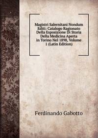 Magistri Salernitani Nondum Editi: Catalogo Ragionato Della Esposizione Di Storia Della Medicina Aperta in Torino Nel 1898, Volume 1 (Latin Edition)