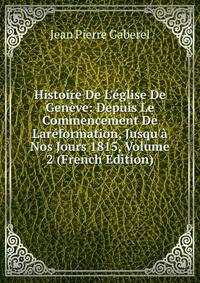 Histoire De L'?glise De Gen?ve: Depuis Le Commencement De Lar?formation, Jusqu'? Nos Jours 1815, Volume 2 (French Edition)