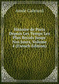 Histoire de Paris Depuis Les Temps Les Plus Reculs Jusqu' Nos Jours, Volume 4 (French Edition)