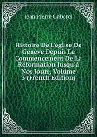 Histoire De L'?glise De Gen?ve Depuis Le Commencement De La R?formation Jusqu'? Nos Jours, Volume 3 (French Edition)