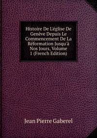 Histoire De L'?glise De Gen?ve Depuis Le Commencement De La R?formation Jusqu'? Nos Jours, Volume 1 (French Edition)