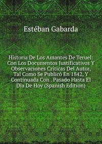 Historia De Los Amantes De Teruel: Con Los Documentos Justificativos Y Observaciones Criticas Del Autor, Tal Como Se Publico En 1842, Y Continuada Con . Pasado Hasta El Dia De Hoy (Spanish Edition)