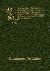 Correspondance Politique De Dominique Du Gabre (Eveque De Lodeve) Tresorier Des Armees A Ferrare (1552-1554) Ambassadeur De France A Venise (1554-1557) (French Edition)