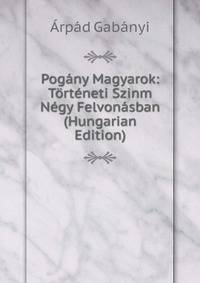 Pogany Magyarok: Torteneti Szinm Negy Felvonasban (Hungarian Edition)