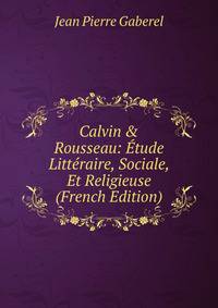 Calvin &amp; Rousseau: ?tude Litt?raire, Sociale, Et Religieuse (French Edition)