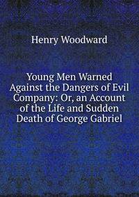 Young Men Warned Against the Dangers of Evil Company: Or, an Account of the Life and Sudden Death of George Gabriel