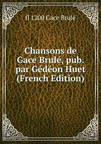 Chansons de Gace Brule, pub. par Gedeon Huet (French Edition)