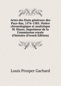 Actes des Etats g?n?raux des Pays-Bas, 1576-1585. Notice chronologique et analytique M. Hayez, Imprimeur de la Commission royale d'histoire (French Edition)
