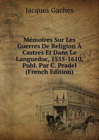 Memoires Sur Les Guerres De Religion A Castres Et Dans Le Languedoc, 1555-1610, Publ. Par C. Pradel (French Edition)