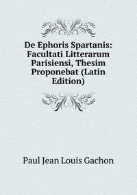 De Ephoris Spartanis: Facultati Litterarum Parisiensi, Thesim Proponebat (Latin Edition)