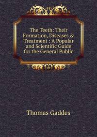 The Teeth: Their Formation, Diseases &amp; Treatment : A Popular and Scientific Guide for the General Public