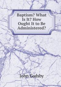 Baptism? What Is It? How Ought It to Be Administered?