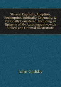 Slavery, Captivity, Adoption, Redemption, Biblically, Orientally, &amp; Personally Considered: Including an Epitome of My Autobiography, with Biblical and Oriental Illustrations