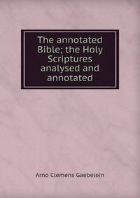 The annotated Bible; the Holy Scriptures analysed and annotated