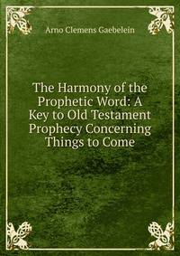 The Harmony of the Prophetic Word: A Key to Old Testament Prophecy Concerning Things to Come