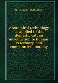 Anatomical technology as applied to the domestic cat; an introduction to human, veterinary, and comparative anatomy