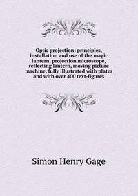 Optic projection: principles, installation and use of the magic lantern, projection microscope, reflecting lantern, moving picture machine, fully illustrated with plates and with over 400 text-figures