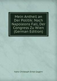 Mein Antheil an Der Politik: Nach Napoleons Fall, Der Congress Zu Wien (German Edition)