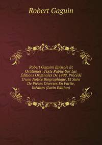 Robert Gaguini Epistole Et Orationes: Texte Publi? Sur Les ?ditions Originales De 1498, Pr?c?d? D'une Notice Biographique, Et Suivi De Pi?ces Diverses En Partie, In?dites (Latin Edition)