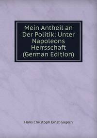 Mein Antheil an Der Politik: Unter Napoleons Herrsschaft (German Edition)