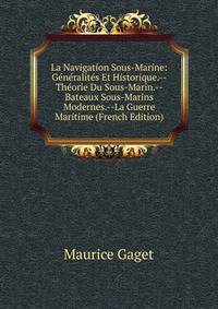 La Navigation Sous-Marine: Generalites Et Historique.--Theorie Du Sous-Marin.--Bateaux Sous-Marins Modernes.--La Guerre Maritime (French Edition)