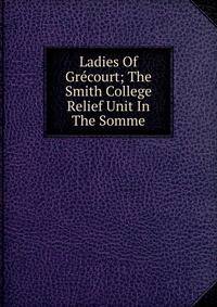 Ladies Of Grecourt; The Smith College Relief Unit In The Somme