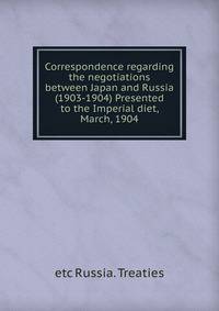Correspondence regarding the negotiations between Japan and Russia (1903-1904) Presented to the Imperial diet, March, 1904
