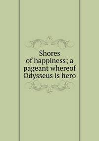 Shores of happiness; a pageant whereof Odysseus is hero