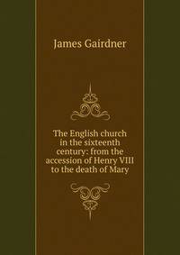 The English church in the sixteenth century: from the accession of Henry VIII to the death of Mary