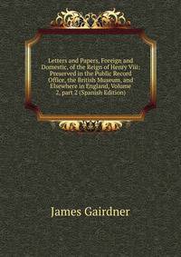 Letters and Papers, Foreign and Domestic, of the Reign of Henry Viii: Preserved in the Public Record Office, the British Museum, and Elsewhere in England, Volume 2, part 2 (Spanish Edition)
