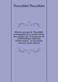Histoire grecque de Thucydide: accompagn?e de la version latine, des variants des 13 manuscrits de la Biblioth?que imp?riale, d'observations . et d'estampes (Ancient Greek Edition)