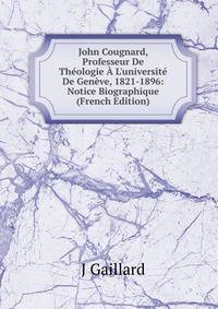 John Cougnard, Professeur De Th?ologie ? L'universit? De Gen?ve, 1821-1896: Notice Biographique (French Edition)