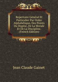 Repertoire General Et Particulier Par Ordre Alphabetique, Des Points Du Dogme, De La Morale Et De La Discipline. (French Edition)