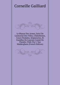 Le Blason Des Armes, Suivi De L'armorial Des Villes, Ch?tellenies, Cours F?odales, Seigneuries, Et Familles De L'ancien Comt? De Flandre: Publ. Par J. Van Malderghem (French Edition)