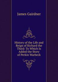 History of the Life and Reign of Richard the Third: To Which Is Added the Story of Perkin Warbeck