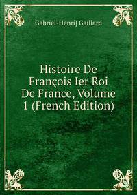 Histoire De Francois Ier Roi De France, Volume 1 (French Edition)