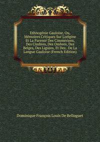 Ethnog?nie Gauloise, Ou, M?moires Critiques Sur L'origine Et La Parent? Des Cimm?riens, Des Cimbres, Des Ombres, Des Belges, Des Ligures, Et Des . De La Langue Gauloise (French Edition)