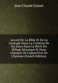 Accord De La Bible Et De La G?ologie Dans La Cr?ation De Six Jours Dans Le R?cit Du D?luge Mosaique Et Dans L'?poque De L'apparition De L'homme (French Edition)