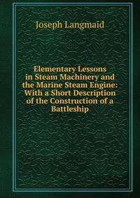 Elementary Lessons in Steam Machinery and the Marine Steam Engine: With a Short Description of the Construction of a Battleship