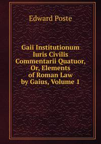 Gaii Institutionum Iuris Civilis Commentarii Quatuor, Or, Elements of Roman Law by Gaius, Volume 1