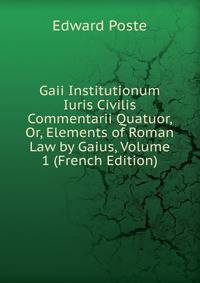 Gaii Institutionum Iuris Civilis Commentarii Quatuor, Or, Elements of Roman Law by Gaius, Volume 1 (French Edition)