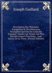 Description Des Monnaies Espagnoles Et Des Monnaies ?trang?res Qui Ont Eu Cours En Espagne: Depuis Les Temps Les Plus Recul?s Jusqu'? Nos Jours, . Jos? Garc?a De La Torre . (French Edition)