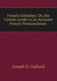 French Orthoepy; Or, the Certain Guide to an Accurate French Pronunciation .