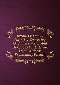 Record Of Family Faculties, Consisting Of Tabular Forms And Directions For Entering Data, With An Explanatory Preface